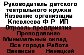 Руководитель детского театрального кружка › Название организации ­ Клевлеева Ф.Р, ИП › Отрасль предприятия ­ Преподавание › Минимальный оклад ­ 1 - Все города Работа » Вакансии   . Ненецкий АО,Нарьян-Мар г.